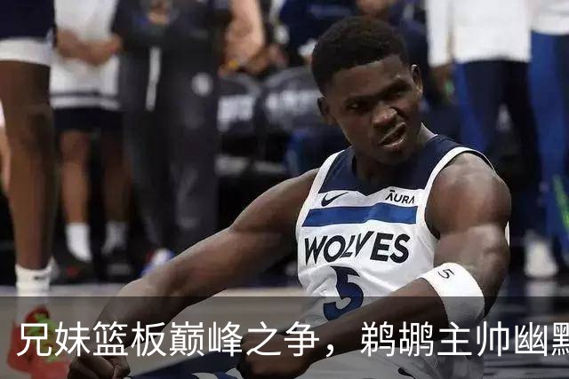 兄妹篮板巅峰之争，鹈鹕主帅幽默回应引发笑声